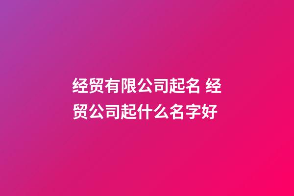 经贸有限公司起名 经贸公司起什么名字好